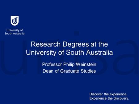 Research Degrees at the University of South Australia Professor Philip Weinstein Dean of Graduate Studies Discover the experience. Experience the discovery.