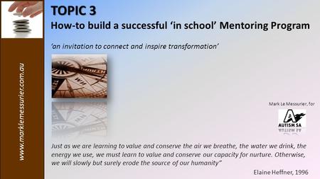 Www.marklemessurier.com.au TOPIC 3 How-to build a successful ‘in school’ Mentoring Program ‘an invitation to connect and inspire transformation’ Just as.