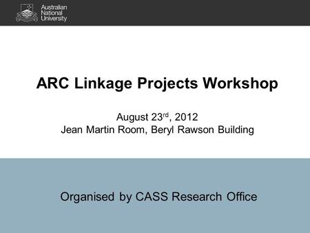 ARC Linkage Projects Workshop August 23 rd, 2012 Jean Martin Room, Beryl Rawson Building Organised by CASS Research Office.
