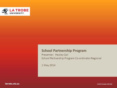 Latrobe.edu.au CRICOS Provider 00115M School Partnership Program Presenter: Hayley Cail School Partnership Program Co-ordinator Regional 1 May 2014.