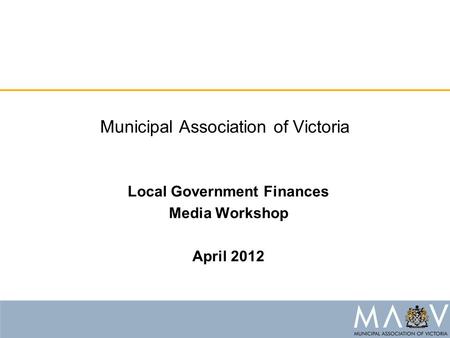 Municipal Association of Victoria Local Government Finances Media Workshop April 2012.