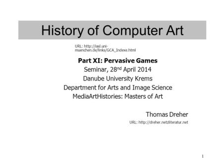 1 History of Computer Art Part XI: Pervasive Games Seminar, 28 nd April 2014 Danube University Krems Department for Arts and Image Science MediaArtHistories: