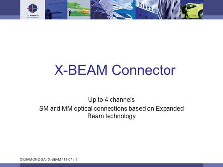 © DIAMOND SA / X-BEAM / 11-07 / 1 X-BEAM Connector Up to 4 channels SM and MM optical connections based on Expanded Beam technology.