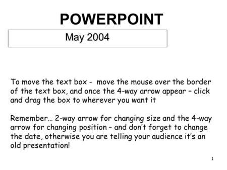 1 POWERPOINT May 2004 To move the text box - move the mouse over the border of the text box, and once the 4-way arrow appear – click and drag the box.