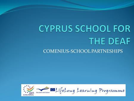 COMENIUS-SCHOOL PARTNESHIPS. CYPRUS SCHOOL FOR THE DEAF The Cyprus School For The Deaf was established in 1953 in Nicosia. It began with 22 students who.