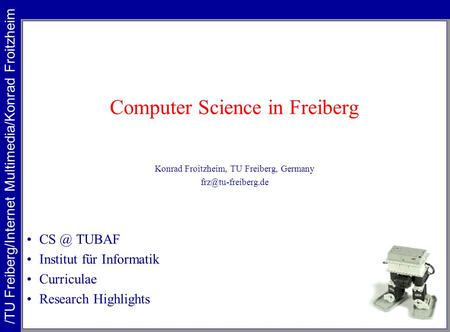 Computer Science in Freiberg Konrad Froitzheim, TU Freiberg, Germany TUBAF Institut für Informatik Curriculae Research Highlights.