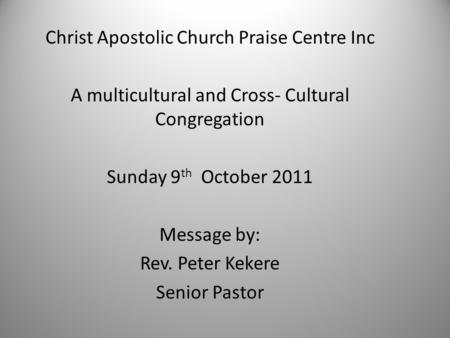 Christ Apostolic Church Praise Centre Inc A multicultural and Cross- Cultural Congregation Sunday 9 th October 2011 Message by: Rev. Peter Kekere Senior.