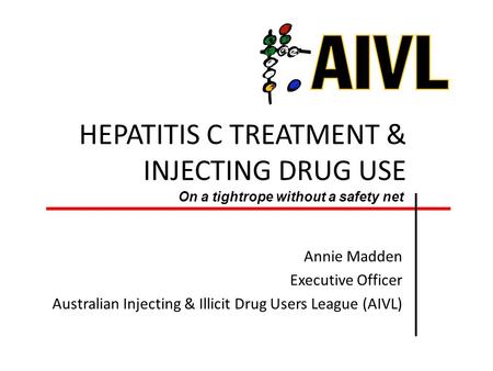 HEPATITIS C TREATMENT & INJECTING DRUG USE Annie Madden Executive Officer Australian Injecting & Illicit Drug Users League (AIVL) On a tightrope without.