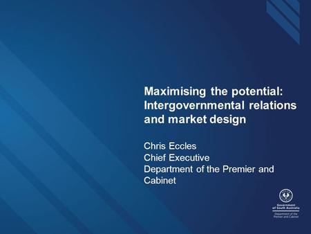 DEPARTMENT OF THE PREMIER AND CABINET of the government of South Australia Maximising the potential: Intergovernmental relations and market design Chris.