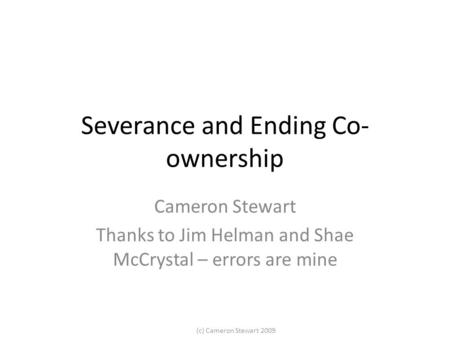 (c) Cameron Stewart 2009 Severance and Ending Co- ownership Cameron Stewart Thanks to Jim Helman and Shae McCrystal – errors are mine.