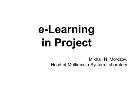 E-Learning in Project Mikhail N. Morozov, Head of Multimedia System Laboratory.