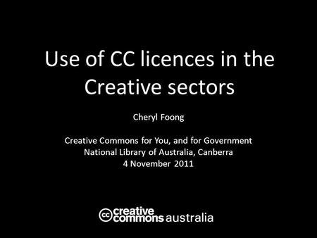 Use of CC licences in the Creative sectors Cheryl Foong Creative Commons for You, and for Government National Library of Australia, Canberra 4 November.