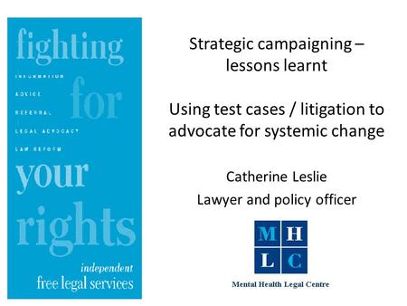 Strategic campaigning – lessons learnt Using test cases / litigation to advocate for systemic change Catherine Leslie Lawyer and policy officer.