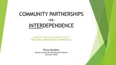 COMMUNITY PARTNERSHIPS -vs- INTERDEPENDENCE Australian Learning Communities Network REGIONAL CONFERENCE TOWNSVILLE Fiona Sanders Senior Community Development.