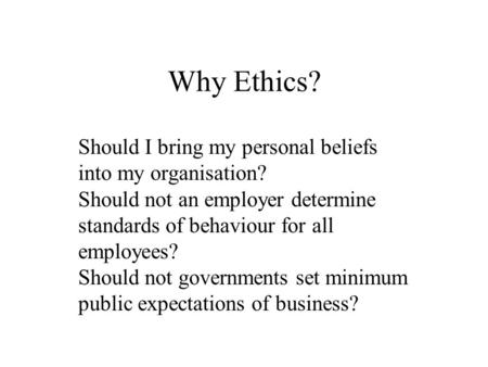 Why Ethics? Should I bring my personal beliefs into my organisation? Should not an employer determine standards of behaviour for all employees? Should.