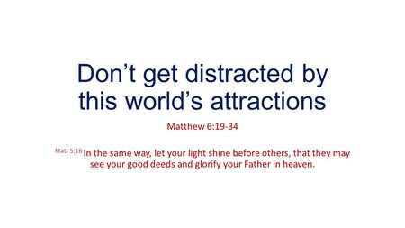 Don’t get distracted by this world’s attractions Matthew 6:19-34 Matt 5:16 In the same way, let your light shine before others, that they may see your.