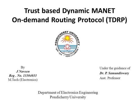 Trust based Dynamic MANET On-demand Routing Protocol (TDRP) Under the guidance of Dr. P. Samundiswary Asst. Professor By J Naveen Reg. No. 13304033 M.Tech.