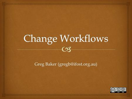 Greg Baker (gregb@ifost.org.au) Change Workflows Greg Baker (gregb@ifost.org.au)