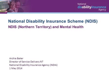 National Disability Insurance Scheme (NDIS) NDIS (Northern Territory) and Mental Health Archie Baker Director of Service Delivery NT National Disability.