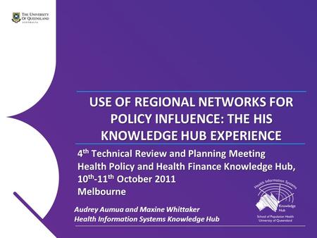 USE OF REGIONAL NETWORKS FOR POLICY INFLUENCE: THE HIS KNOWLEDGE HUB EXPERIENCE Audrey Aumua and Maxine Whittaker Health Information Systems Knowledge.