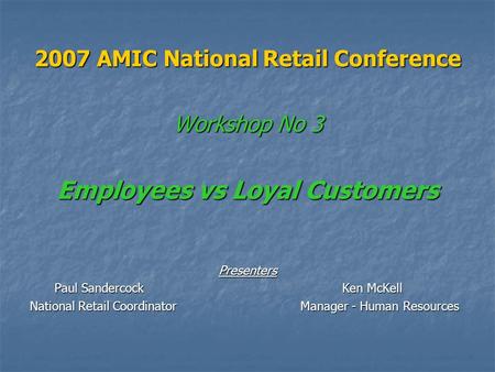 2007 AMIC National Retail Conference Workshop No 3 Employees vs Loyal Customers Presenters Paul Sandercock Ken McKell National Retail Coordinator Manager.