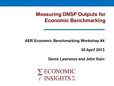 Measuring DNSP Outputs for Economic Benchmarking AER Economic Benchmarking Workshop #4 30 April 2013 Denis Lawrence and John Kain.
