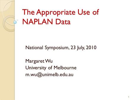 1 The Appropriate Use of NAPLAN Data National Symposium, 23 July, 2010 Margaret Wu University of Melbourne 1.