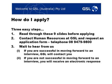 How do I apply? Three easy steps… 1.Read through these 9 slides before applying 2.Contact Human Resources at GSL and request an application form – telephone.