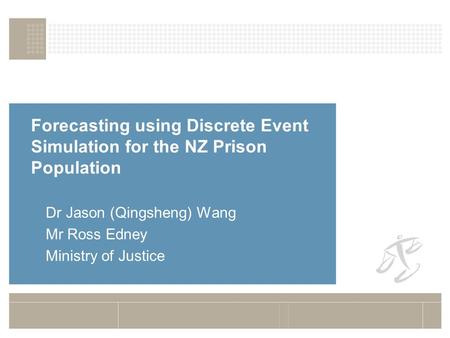 Forecasting using Discrete Event Simulation for the NZ Prison Population Dr Jason (Qingsheng) Wang Mr Ross Edney Ministry of Justice.