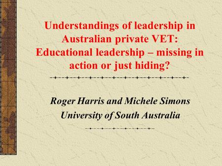 Understandings of leadership in Australian private VET: Educational leadership – missing in action or just hiding? Roger Harris and Michele Simons University.