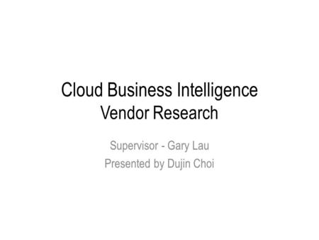 Cloud Business Intelligence Vendor Research Supervisor - Gary Lau Presented by Dujin Choi.