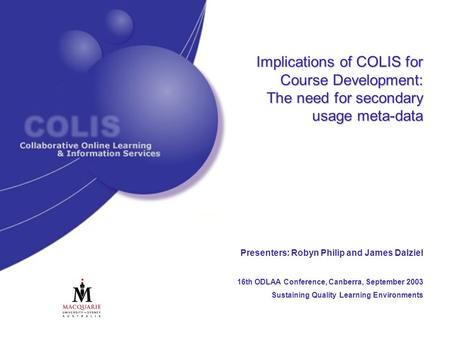 Implications of COLIS for Course Development: The need for secondary usage meta-data Presenters: Robyn Philip and James Dalziel 16th ODLAA Conference,