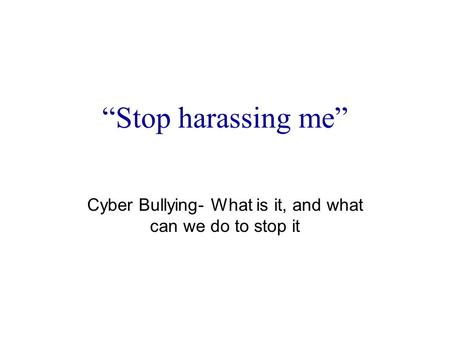 “Stop harassing me” Cyber Bullying- What is it, and what can we do to stop it.
