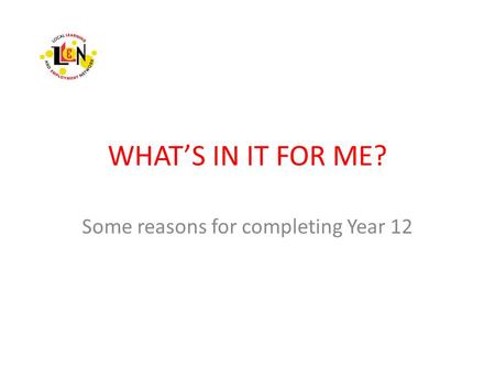 WHAT’S IN IT FOR ME? Some reasons for completing Year 12.