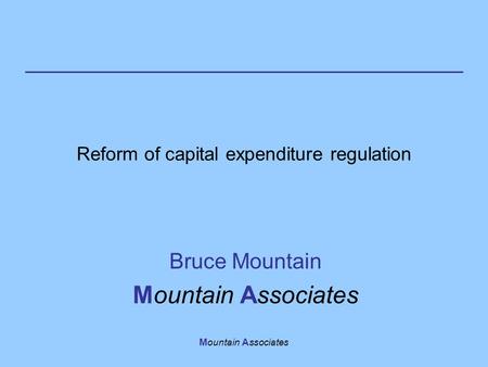 Mountain Associates Reform of capital expenditure regulation Bruce Mountain Mountain Associates.