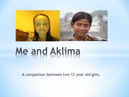 A comparison between two 12 year old girls.. Me and Aklima are both 12 years old. I go to school and she works. She has no education and she gets no time.
