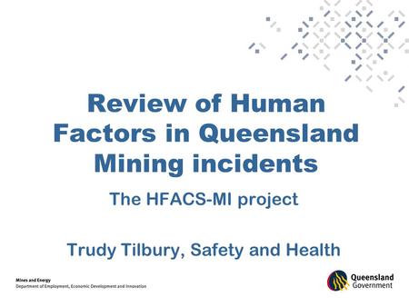 Review of Human Factors in Queensland Mining incidents The HFACS-MI project Trudy Tilbury, Safety and Health.