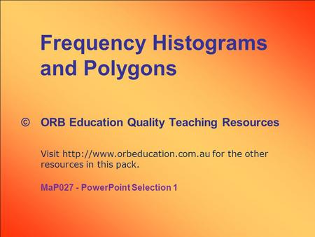 Frequency Histograms and Polygons © ORB Education Quality Teaching Resources Visit  for the other resources in this pack.
