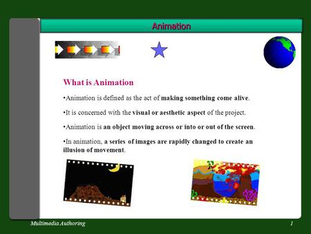 Multimedia Authoring1 Animation What is Animation Animation is defined as the act of making something come alive. It is concerned with the visual or aesthetic.