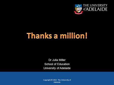 Copyright © 2012 The University of Adelaide Dr Julia Miller School of Education University of Adelaide.