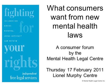 What consumers want from new mental health laws A consumer forum by the Mental Health Legal Centre Thursday 17 February 2011 Lionel Murphy Centre © Mental.