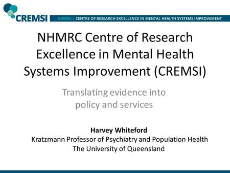 NHMRC Centre of Research Excellence in Mental Health Systems Improvement (CREMSI) Translating evidence into policy and services Harvey Whiteford Kratzmann.