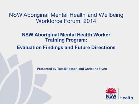 Presented by Tom Brideson and Christine Flynn NSW Aboriginal Mental Health and Wellbeing Workforce Forum, 2014 NSW Aboriginal Mental Health Worker Training.