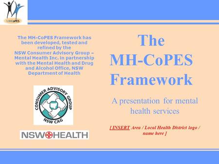 The MH-CoPES Framework The MH-CoPES Framework has been developed, tested and refined by the NSW Consumer Advisory Group – Mental Health Inc. in partnership.