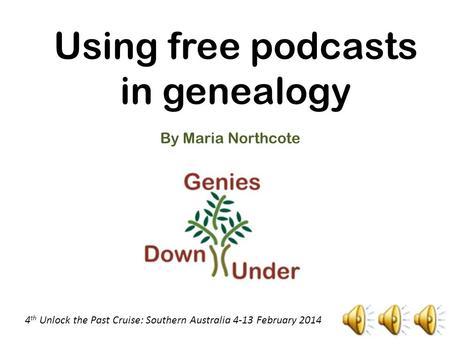 Using free podcasts in genealogy By Maria Northcote 4 th Unlock the Past Cruise: Southern Australia 4-13 February 2014.