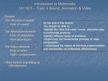 Introduction to Multimedia 1611ICT – Topic 4 Sound, Animation & Video Review The element of sound Role of sound The Animation element Role of animation.