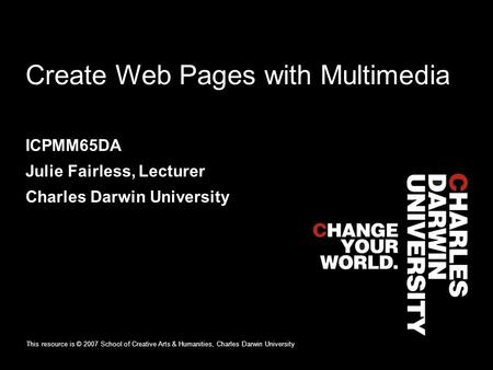 Create Web Pages with Multimedia ICPMM65DA Julie Fairless, Lecturer Charles Darwin University This resource is © 2007 School of Creative Arts & Humanities,