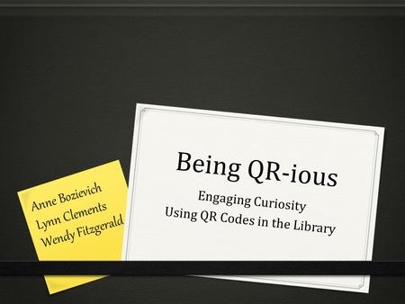 Being QR-ious Engaging Curiosity Using QR Codes in the Library Anne Bozievich Lynn Clements Wendy Fitzgerald.