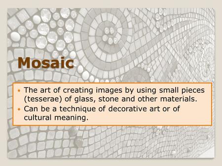 Mosaic The art of creating images by using small pieces (tesserae) of glass, stone and other materials. Can be a technique of decorative art or of cultural.