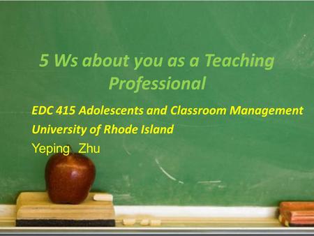 5 Ws about you as a Teaching Professional EDC 415 Adolescents and Classroom Management University of Rhode Island Yeping Zhu.